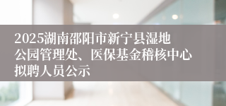 2025湖南邵阳市新宁县湿地公园管理处、医保基金稽核中心拟聘人员公示