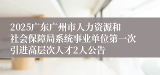2025广东广州市人力资源和社会保障局系统事业单位第一次引进高层次人才2人公告