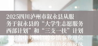 2025四川泸州市叙永县从服务于叙永县的“大学生志愿服务西部计划”和“三支一扶”计划志愿者中考核招聘乡镇事业单位工作人员进入体检人员名单及体检、考察等相关事宜公告