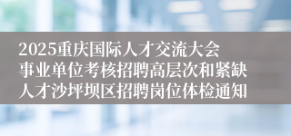 2025重庆国际人才交流大会事业单位考核招聘高层次和紧缺人才沙坪坝区招聘岗位体检通知