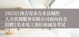 2025江西吉安市吉水县城控人力资源服务有限公司面向社会招聘2名水电工岗位核减及考试安排公告
