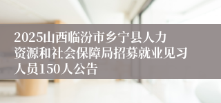 2025山西临汾市乡宁县人力资源和社会保障局招募就业见习人员150人公告
