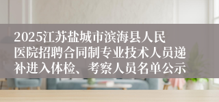 2025江苏盐城市滨海县人民医院招聘合同制专业技术人员递补进入体检、考察人员名单公示