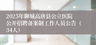 2025年聊城高唐县公立医院公开招聘备案制工作人员公告（34人）