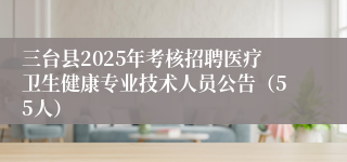 三台县2025年考核招聘医疗卫生健康专业技术人员公告（55人）