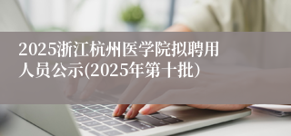 2025浙江杭州医学院拟聘用人员公示(2025年第十批）