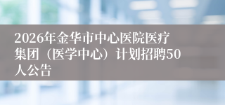 2026年金华市中心医院医疗集团(医学中心)计划招聘50人公告