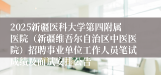 2025新疆医科大学第四附属医院(新疆维吾尔自治区中医医院)招聘事业单位工作人员笔试成绩及面试安排公告