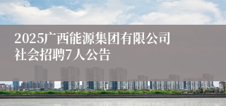 2025广西能源集团有限公司社会招聘7人公告