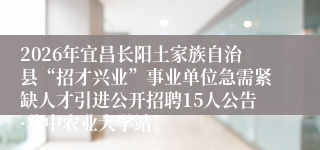 2026年宜昌长阳土家族自治县“招才兴业”事业单位急需紧缺人才引进公开招聘15人公告·华中农业大学站