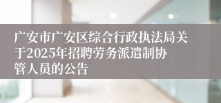 广安市广安区综合行政执法局关于2025年招聘劳务派遣制协管人员的公告