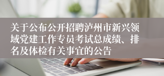 关于公布公开招聘泸州市新兴领域党建工作专员考试总成绩、排名及体检有关事宜的公告