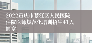 2022重庆市綦江区人民医院住院医师规范化培训招生41人简章