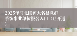 2025年河北邯郸大名县党群系统事业单位报名入口（已开通）