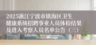 2025浙江宁波市镇海区卫生健康系统招聘事业人员体检结果及进入考察人员名单公告(三)