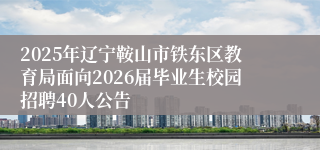 2025年辽宁鞍山市铁东区教育局面向2026届毕业生校园招聘40人公告