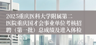 2025重庆医科大学附属第二医院重庆国才会事业单位考核招聘（第一批）总成绩及进入体检人员公告