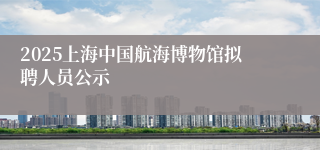 2025上海中国航海博物馆拟聘人员公示