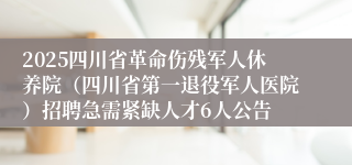 2025四川省革命伤残军人休养院(四川省第一退役军人医院)招聘急需紧缺人才6人公告