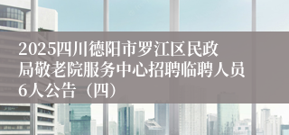 2025四川德阳市罗江区民政局敬老院服务中心招聘临聘人员6人公告（四）