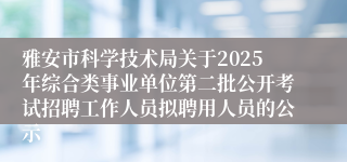 雅安市科学技术局关于2025年综合类事业单位第二批公开考试招聘工作人员拟聘用人员的公示