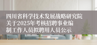 四川省科学技术发展战略研究院关于2025年考核招聘事业编制工作人员拟聘用人员公示