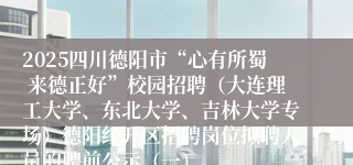 2025四川德阳市“心有所蜀 来德正好”校园招聘（大连理工大学、东北大学、吉林大学专场）德阳经开区招聘岗位拟聘人员的聘前公示（一）