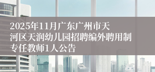 2025年11月广东广州市天河区天润幼儿园招聘编外聘用制专任教师1人公告