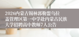 2026内蒙古锡林郭勒盟乌拉盖管理区第一中学赴内蒙古民族大学招聘高中教师7人公告