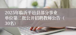 2025年临沂平邑县部分事业单位第二批公开招聘教师公告(30名)
