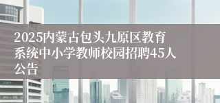 2025内蒙古包头九原区教育系统中小学教师校园招聘45人公告