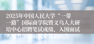 2025年中国人民大学“一带一路”国际商学院暨义乌人大研培中心招聘笔试成绩、入围面试人员名单及面试安排的公告