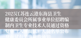 2025江苏连云港东海县卫生健康委员会所属事业单位招聘编制内卫生专业技术人员通过资格复审（入围面试）人员名单公布及面试有关事项的通知