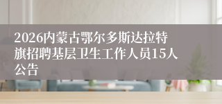 2026内蒙古鄂尔多斯达拉特旗招聘基层卫生工作人员15人公告