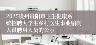 2025贵州贵阳市卫生健康系统招聘大学生乡村医生事业编制人员聘用人员的公示