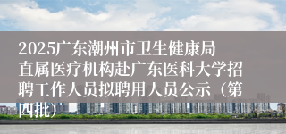 2025广东潮州市卫生健康局直属医疗机构赴广东医科大学招聘工作人员拟聘用人员公示(第四批)