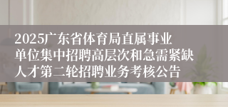 2025广东省体育局直属事业单位集中招聘高层次和急需紧缺人才第二轮招聘业务考核公告