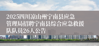 2025四川凉山州宁南县应急管理局招聘宁南县综合应急救援队队员26人公告
