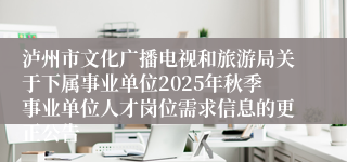 泸州市文化广播电视和旅游局关于下属事业单位2025年秋季事业单位人才岗位需求信息的更正公告