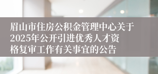 眉山市住房公积金管理中心关于2025年公开引进优秀人才资格复审工作有关事宜的公告