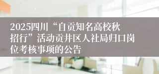 2025四川“自贡知名高校秋招行”活动贡井区人社局归口岗位考核事项的公告
