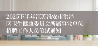 2025下半年江苏淮安市洪泽区卫生健康委员会所属事业单位招聘工作人员笔试通知