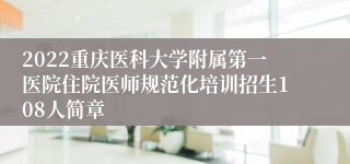 2022重庆医科大学附属第一医院住院医师规范化培训招生108人简章