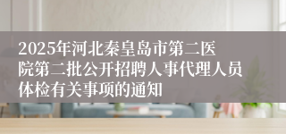 2025年河北秦皇岛市第二医院第二批公开招聘人事代理人员体检有关事项的通知