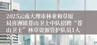 2025云南大理市林业和草原局喜洲镇苍山卫士中队招聘“苍山卫士”林草资源管护队员1人公告