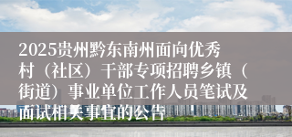 2025贵州黔东南州面向优秀村(社区)干部专项招聘乡镇(街道)事业单位工作人员笔试及面试相关事宜的公告