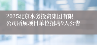 2025北京水务投资集团有限公司所属项目单位招聘9人公告