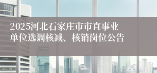 2025河北石家庄市市直事业单位选调核减、核销岗位公告