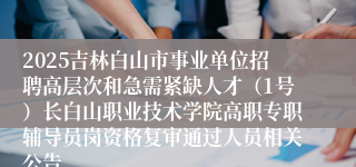2025吉林白山市事业单位招聘高层次和急需紧缺人才(1号)长白山职业技术学院高职专职辅导员岗资格复审通过人员相关公告