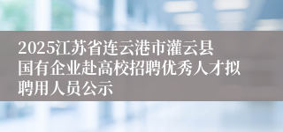 2025江苏省连云港市灌云县国有企业赴高校招聘优秀人才拟聘用人员公示